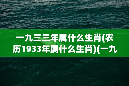 一九三三年属什么生肖(农历1933年属什么生肖)(一九三三年属什么生肖属鸡今年运税)