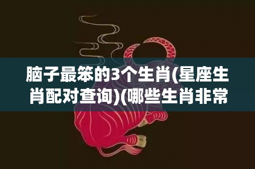 脑子最笨的3个生肖(星座生肖配对查询)(哪些生肖非常笨)