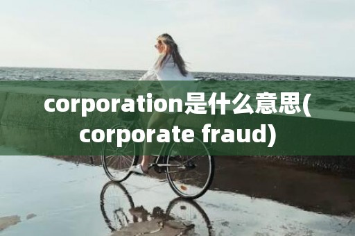 corporation是什么意思(corporate fraud)