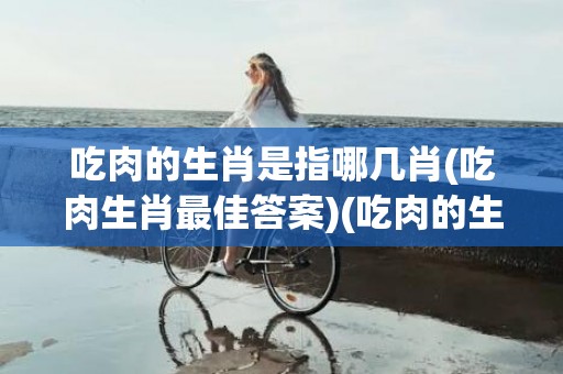 吃肉的生肖是指哪几肖(吃肉生肖最佳答案)(吃肉的生肖是指哪四肖呢)