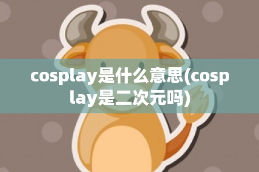 cosplay是什么意思(cosplay是二次元吗)