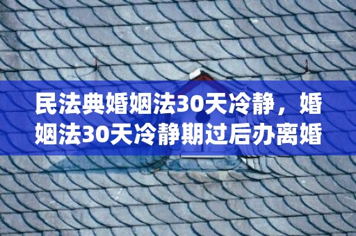 民法典婚姻法30天冷静，婚姻法30天冷静期过后办离婚一方不到场可以办理吗(冷静期20多天可以拿离婚证吗)