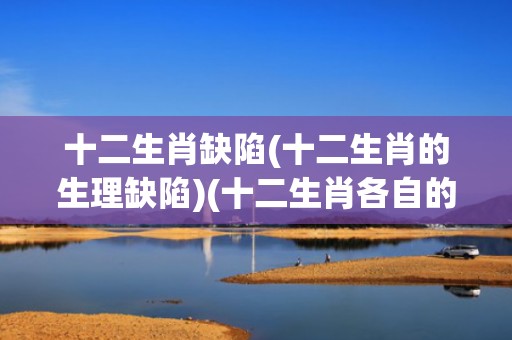十二生肖缺陷(十二生肖的生理缺陷)(十二生肖各自的缺陷)