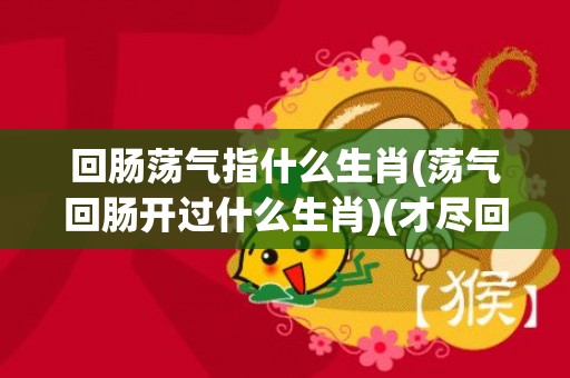 回肠荡气指什么生肖(荡气回肠开过什么生肖)(才尽回肠荡气中什么意思)
