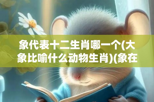 象代表十二生肖哪一个(大象比喻什么动物生肖)(象在十二生肖中代表谁)