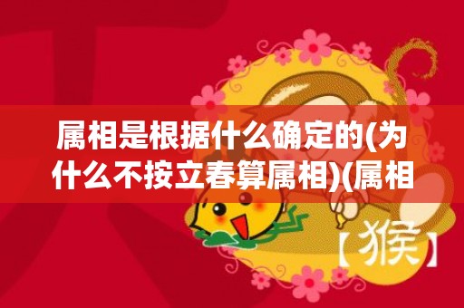 属相是根据什么确定的(为什么不按立春算属相)(属相是根据什么确定的生肖)