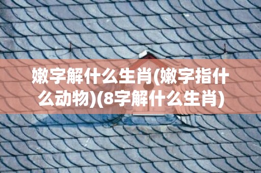 嫩字解什么生肖(嫩字指什么动物)(8字解什么生肖)