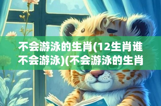 不会游泳的生肖(12生肖谁不会游泳)(不会游泳的生肖有哪些动物)