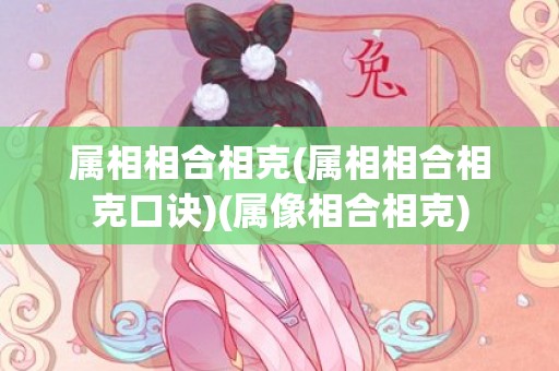 属相相合相克(属相相合相克口诀)(属像相合相克)