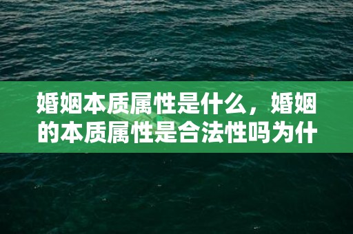 婚姻本质属性是什么，婚姻的本质属性是合法性吗为什么 婚姻是自然属性还是社会属性
