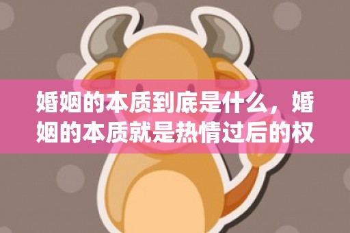 婚姻的本质到底是什么，婚姻的本质就是热情过后的权衡利弊是什么意思(恩格斯 婚姻的本质是)