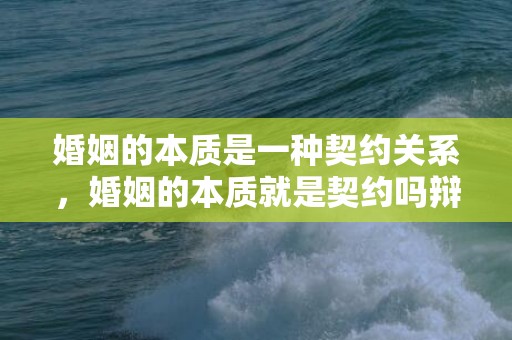 婚姻的本质是一种契约关系，婚姻的本质就是契约吗辩论