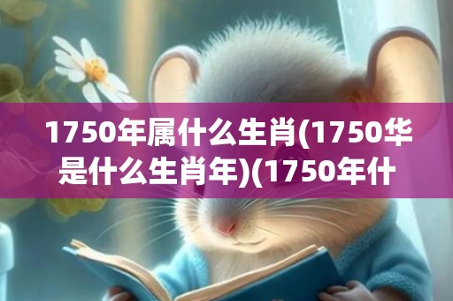 1750年属什么生肖(1750华是什么生肖年)(1750年什么朝代)