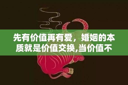 先有价值再有爱，婚姻的本质就是价值交换,当价值不对等时怎么办 婚姻的本质是等价交换