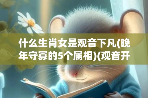 什么生肖女是观音下凡(晚年守寡的5个属相)(观音开过什么生肖)