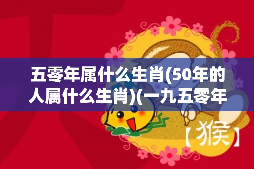 五零年属什么生肖(50年的人属什么生肖)(一九五零年属什么生肖)