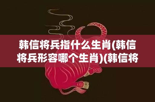 韩信将兵指什么生肖(韩信将兵形容哪个生肖)(韩信将兵什么意思)