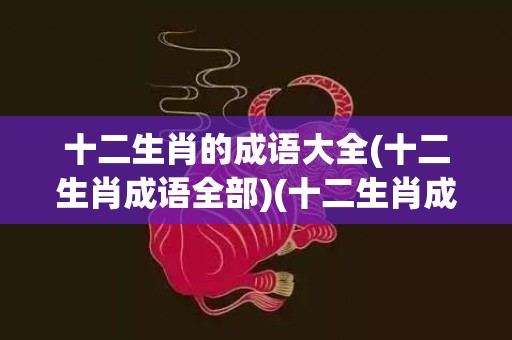 十二生肖的成语大全(十二生肖成语全部)(十二生肖成语大全 四字成语)
