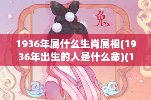1936年属什么生肖属相(1936年出生的人是什么命)(1936年属什么生肖多大岁数)