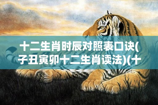十二生肖时辰对照表口诀(子丑寅卯十二生肖读法)(十二生肖时辰对照表口诀)
