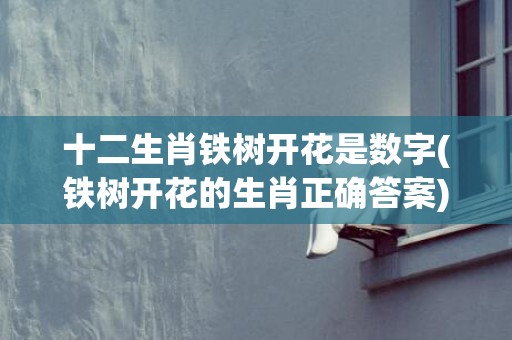 十二生肖铁树开花是数字(铁树开花的生肖正确答案)(十二生肖铁树开花代表哪个生肖)