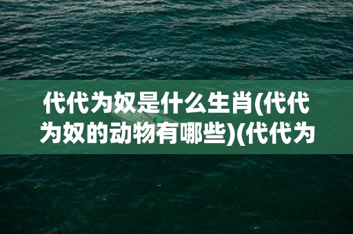 代代为奴是什么生肖(代代为奴的动物有哪些)(代代为奴是什么生肖正确)