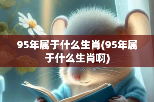 95年属于什么生肖(95年属于什么生肖啊)