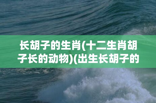 长胡子的生肖(十二生肖胡子长的动物)(出生长胡子的生肖)