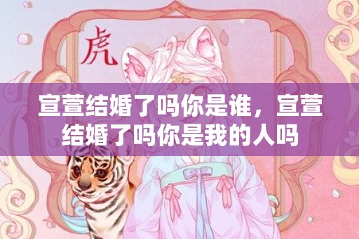 宣萱结婚了吗你是谁，宣萱结婚了吗你是我的人吗