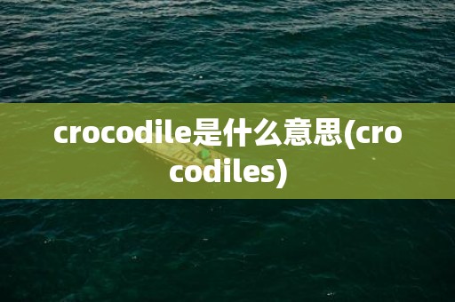 crocodile是什么意思(crocodiles)