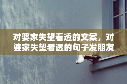 对婆家失望看透的文案，对婆家失望看透的句子发朋友圈搞笑说说，对婆家彻底心寒的说说
