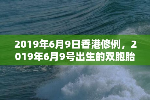 2019年6月9日香港修例，2019年6月9号出生的双胞胎男孩起什么名字比较好，五行属什么