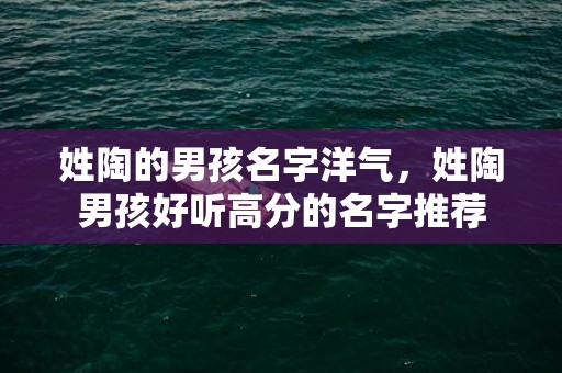 姓陶的男孩名字洋气，姓陶男孩好听高分的名字推荐