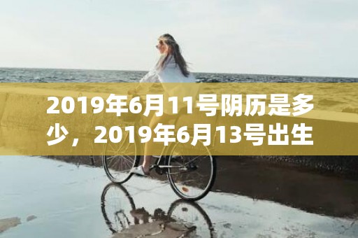 2019年6月11号阴历是多少，2019年6月13号出生的男宝宝五行缺土要怎么样起名字