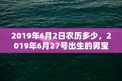 2019年6月2日农历多少，2019年6月27号出生的男宝宝五行缺土要怎么样起名字