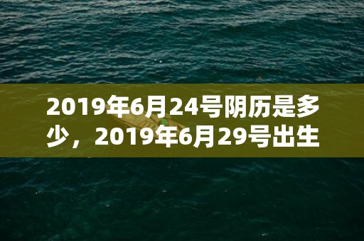 2019年6月24号阴历是多少，2019年6月29号出生的男宝宝五行缺土要怎么样起名字