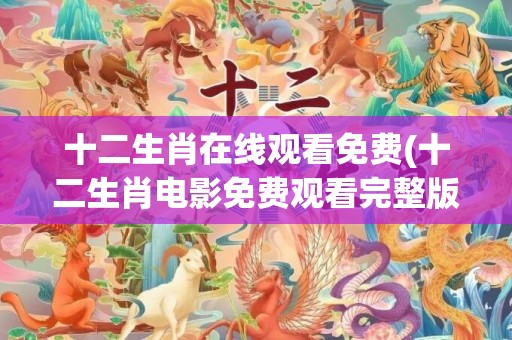 十二生肖在线观看免费(十二生肖电影免费观看完整版中文)(十二生肖在线观看完整版)