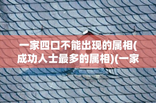 一家四口不能出现的属相(成功人士最多的属相)(一家四口不能出现的属相有哪些)