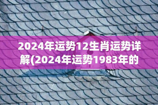 2024年运势12生肖运势详解(2024年运势1983年的人运势)