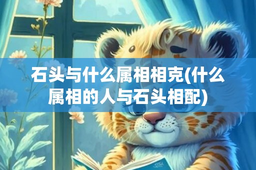 石头与什么属相相克(什么属相的人与石头相配)