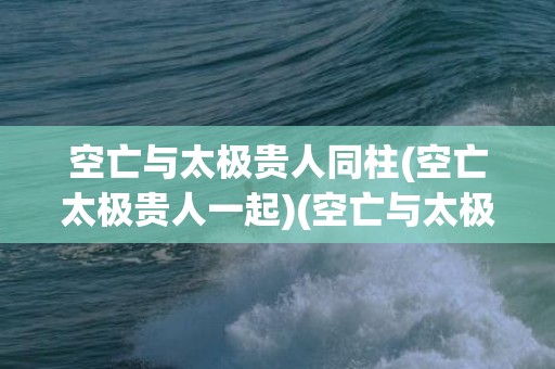 空亡与太极贵人同柱(空亡太极贵人一起)(空亡与太极贵人时柱)