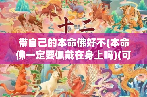 带自己的本命佛好不(本命佛一定要佩戴在身上吗)(可以带自己的本命佛吗)