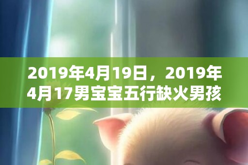 2019年4月19日，2019年4月17男宝宝五行缺火男孩要怎么取名好