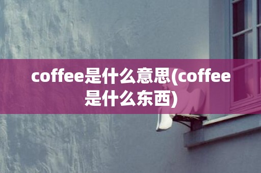 coffee是什么意思(coffee是什么东西)