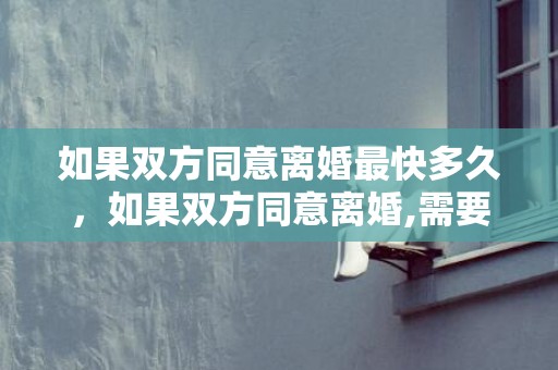 如果双方同意离婚最快多久，如果双方同意离婚,需要什么手续