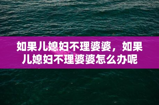如果儿媳妇不理婆婆，如果儿媳妇不理婆婆怎么办呢
