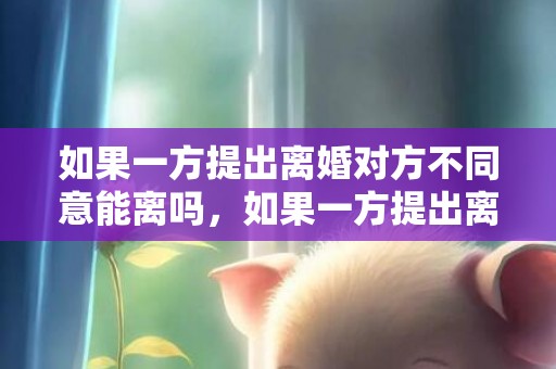 如果一方提出离婚对方不同意能离吗，如果一方提出离婚对方不同意能离吗
