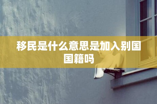 移民是什么意思是加入别国国籍吗