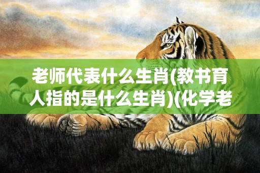 老师代表什么生肖(教书育人指的是什么生肖)(化学老师代表什么生肖)
