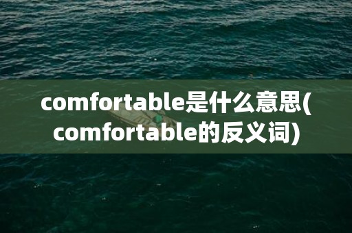 comfortable是什么意思(comfortable的反义词)